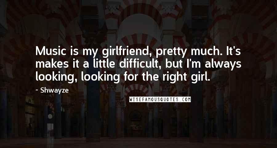 Shwayze Quotes: Music is my girlfriend, pretty much. It's makes it a little difficult, but I'm always looking, looking for the right girl.