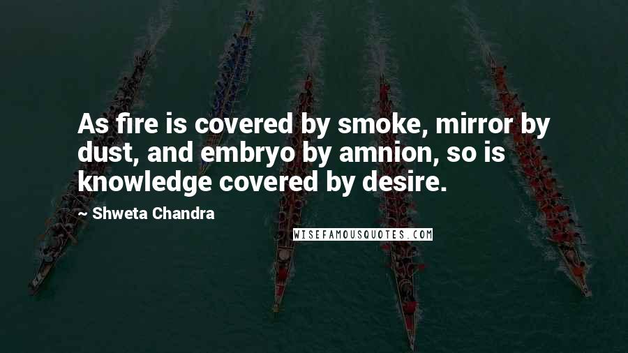 Shweta Chandra Quotes: As fire is covered by smoke, mirror by dust, and embryo by amnion, so is knowledge covered by desire.