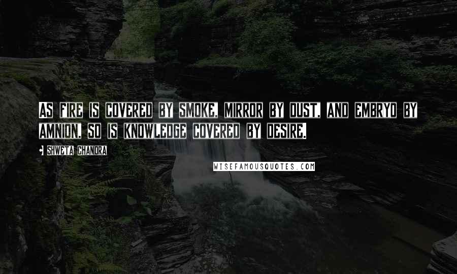 Shweta Chandra Quotes: As fire is covered by smoke, mirror by dust, and embryo by amnion, so is knowledge covered by desire.