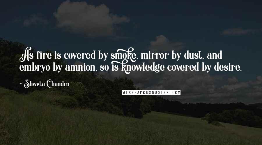 Shweta Chandra Quotes: As fire is covered by smoke, mirror by dust, and embryo by amnion, so is knowledge covered by desire.