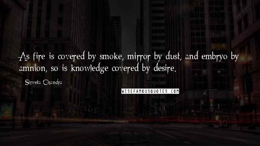 Shweta Chandra Quotes: As fire is covered by smoke, mirror by dust, and embryo by amnion, so is knowledge covered by desire.