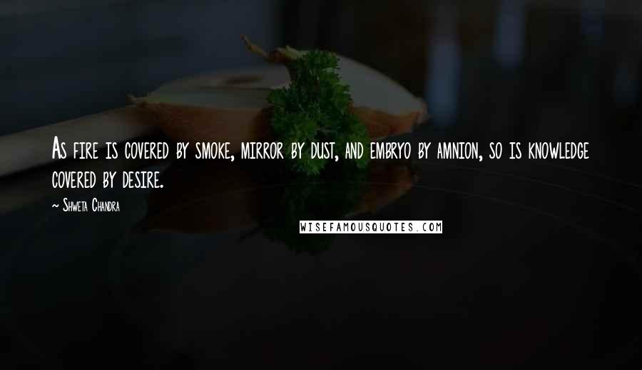 Shweta Chandra Quotes: As fire is covered by smoke, mirror by dust, and embryo by amnion, so is knowledge covered by desire.