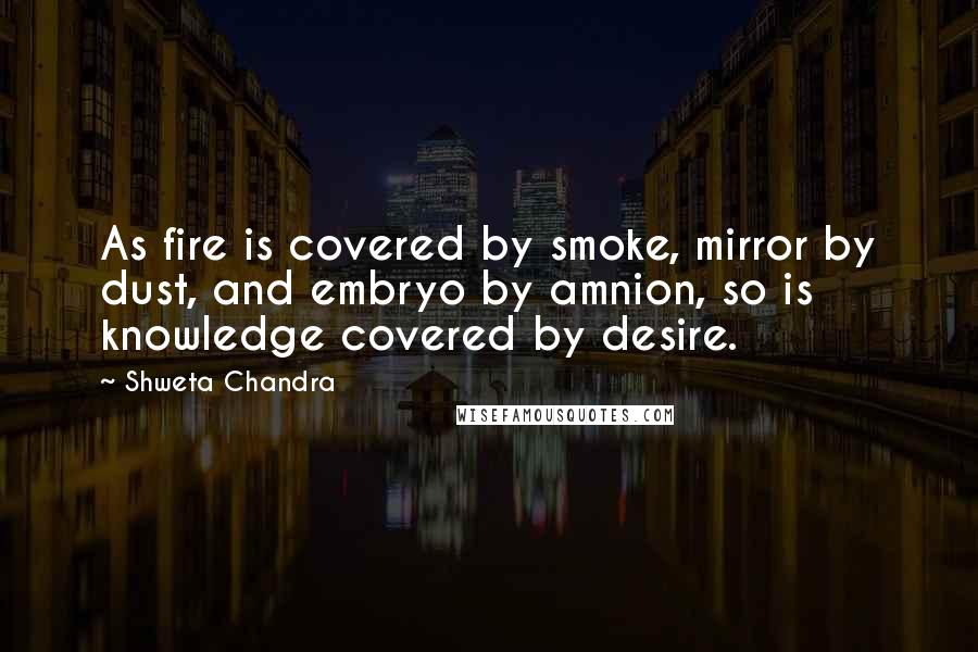 Shweta Chandra Quotes: As fire is covered by smoke, mirror by dust, and embryo by amnion, so is knowledge covered by desire.