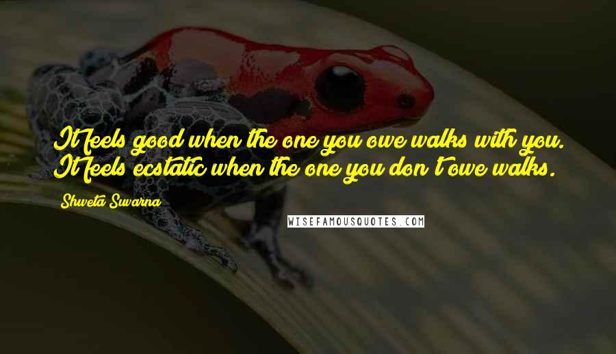 Shweta Suvarna Quotes: It feels good when the one you owe walks with you. It feels ecstatic when the one you don't owe walks.