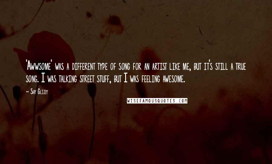 Shy Glizzy Quotes: 'Awwsome' was a different type of song for an artist like me, but it's still a true song. I was talking street stuff, but I was feeling awesome.