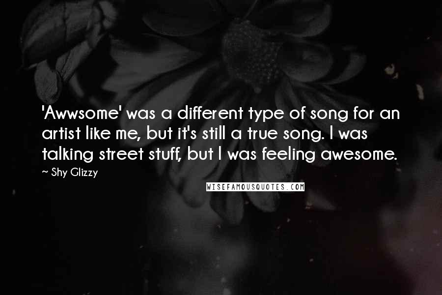 Shy Glizzy Quotes: 'Awwsome' was a different type of song for an artist like me, but it's still a true song. I was talking street stuff, but I was feeling awesome.