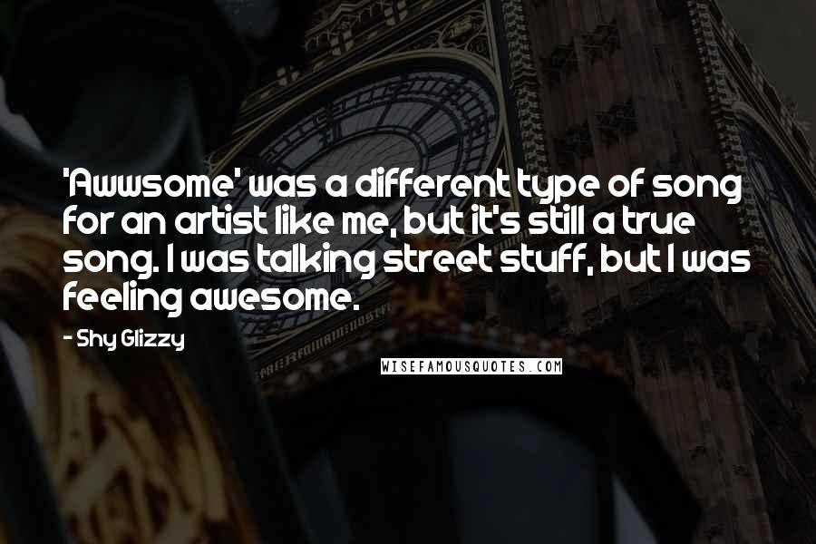 Shy Glizzy Quotes: 'Awwsome' was a different type of song for an artist like me, but it's still a true song. I was talking street stuff, but I was feeling awesome.