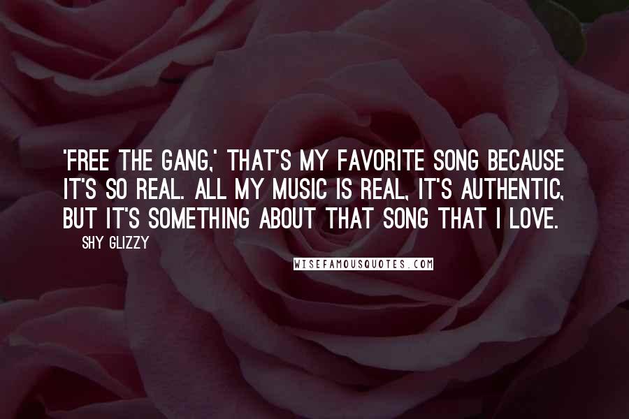 Shy Glizzy Quotes: 'Free the Gang,' that's my favorite song because it's so real. All my music is real, it's authentic, but it's something about that song that I love.