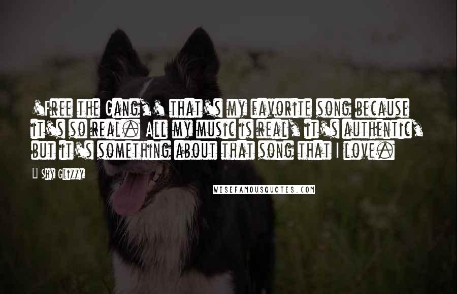Shy Glizzy Quotes: 'Free the Gang,' that's my favorite song because it's so real. All my music is real, it's authentic, but it's something about that song that I love.