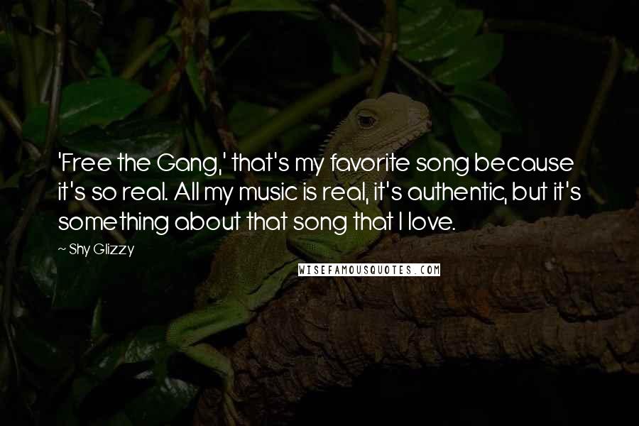 Shy Glizzy Quotes: 'Free the Gang,' that's my favorite song because it's so real. All my music is real, it's authentic, but it's something about that song that I love.