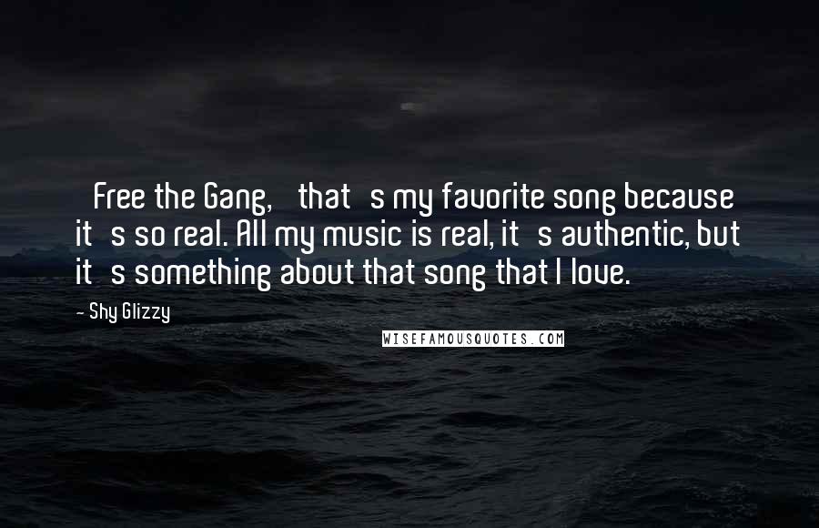 Shy Glizzy Quotes: 'Free the Gang,' that's my favorite song because it's so real. All my music is real, it's authentic, but it's something about that song that I love.