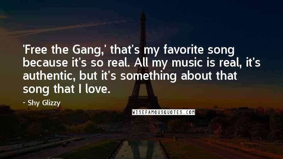 Shy Glizzy Quotes: 'Free the Gang,' that's my favorite song because it's so real. All my music is real, it's authentic, but it's something about that song that I love.