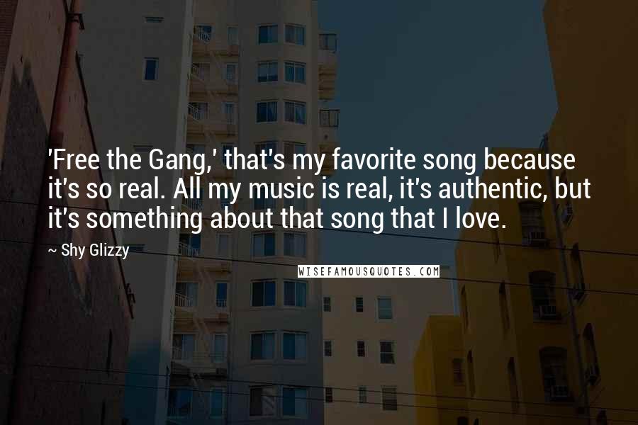 Shy Glizzy Quotes: 'Free the Gang,' that's my favorite song because it's so real. All my music is real, it's authentic, but it's something about that song that I love.