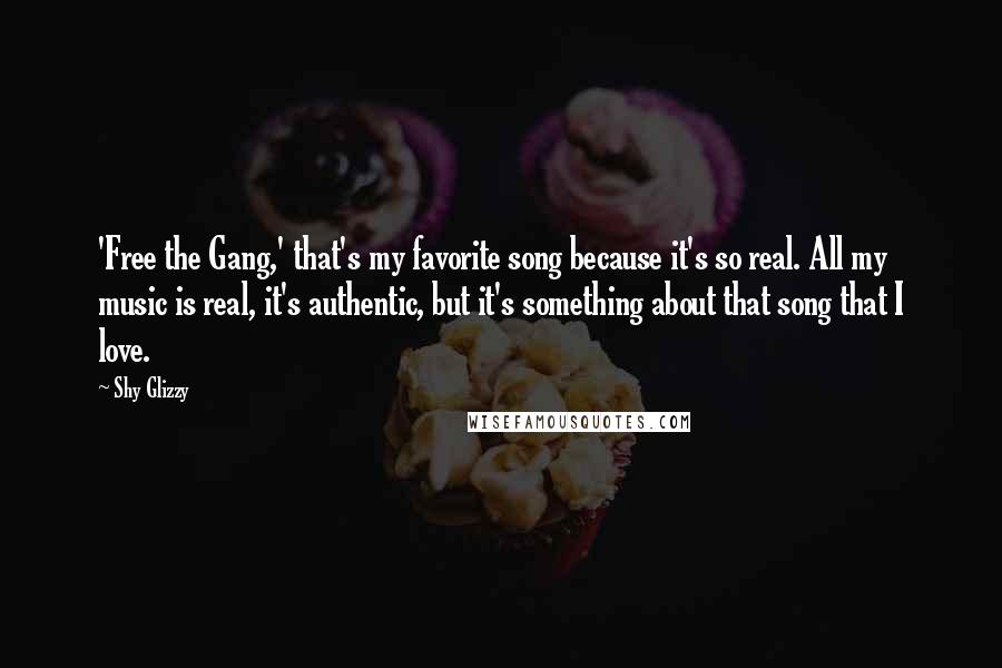 Shy Glizzy Quotes: 'Free the Gang,' that's my favorite song because it's so real. All my music is real, it's authentic, but it's something about that song that I love.