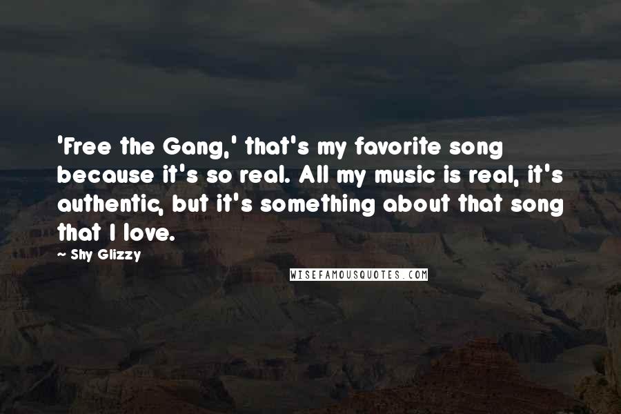 Shy Glizzy Quotes: 'Free the Gang,' that's my favorite song because it's so real. All my music is real, it's authentic, but it's something about that song that I love.