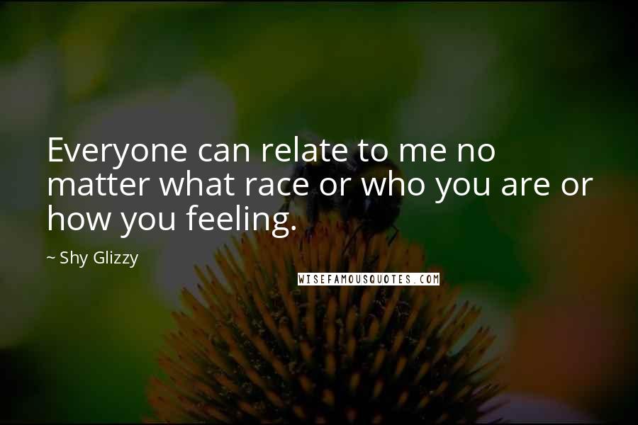 Shy Glizzy Quotes: Everyone can relate to me no matter what race or who you are or how you feeling.