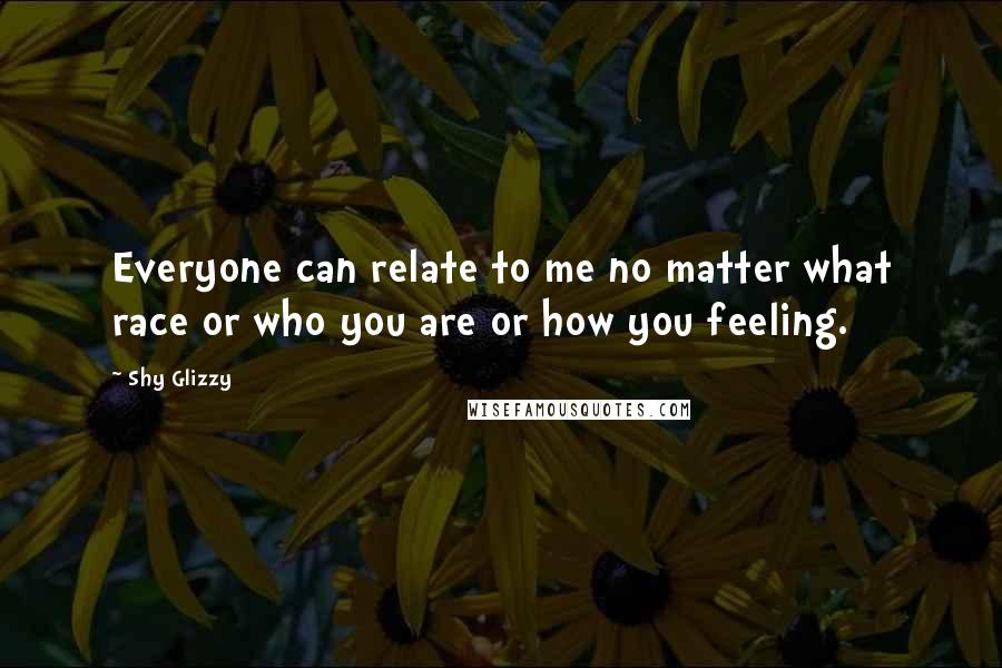 Shy Glizzy Quotes: Everyone can relate to me no matter what race or who you are or how you feeling.