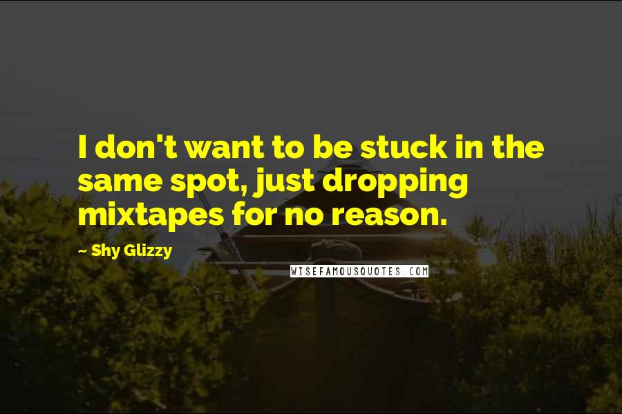 Shy Glizzy Quotes: I don't want to be stuck in the same spot, just dropping mixtapes for no reason.