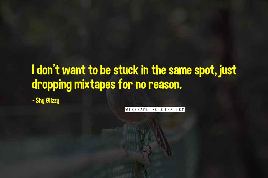 Shy Glizzy Quotes: I don't want to be stuck in the same spot, just dropping mixtapes for no reason.