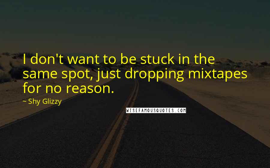 Shy Glizzy Quotes: I don't want to be stuck in the same spot, just dropping mixtapes for no reason.