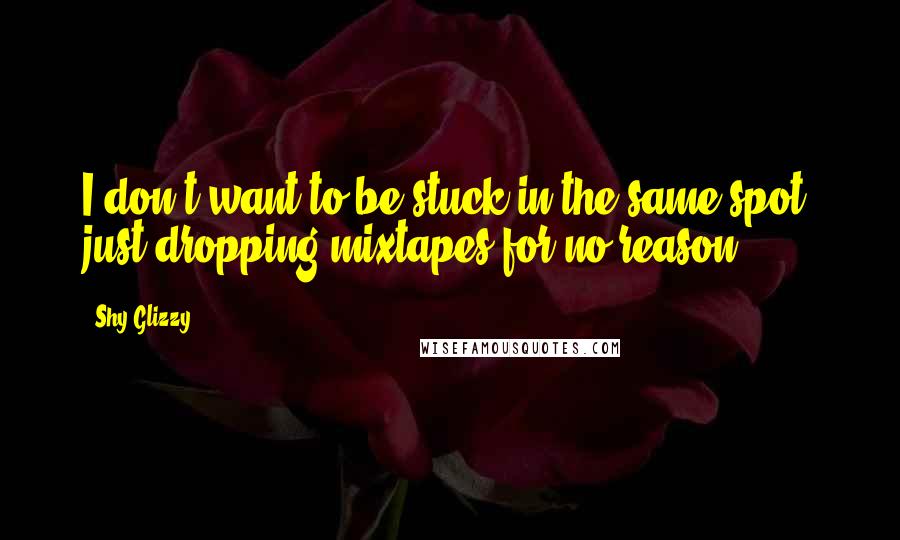 Shy Glizzy Quotes: I don't want to be stuck in the same spot, just dropping mixtapes for no reason.