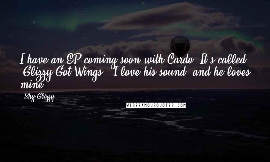 Shy Glizzy Quotes: I have an EP coming soon with Cardo. It's called 'Glizzy Got Wings.' I love his sound, and he loves mine.