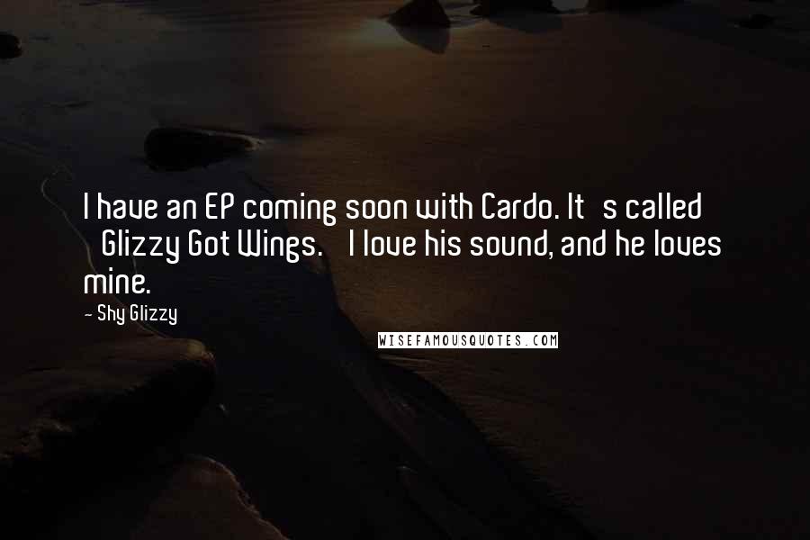 Shy Glizzy Quotes: I have an EP coming soon with Cardo. It's called 'Glizzy Got Wings.' I love his sound, and he loves mine.