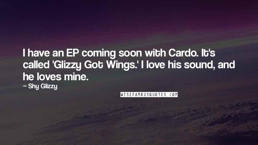 Shy Glizzy Quotes: I have an EP coming soon with Cardo. It's called 'Glizzy Got Wings.' I love his sound, and he loves mine.