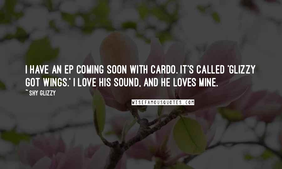 Shy Glizzy Quotes: I have an EP coming soon with Cardo. It's called 'Glizzy Got Wings.' I love his sound, and he loves mine.