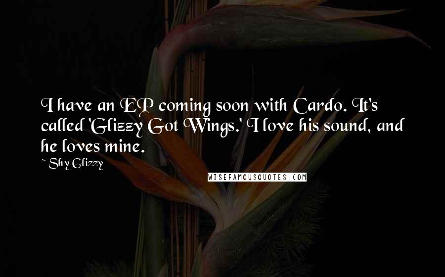 Shy Glizzy Quotes: I have an EP coming soon with Cardo. It's called 'Glizzy Got Wings.' I love his sound, and he loves mine.