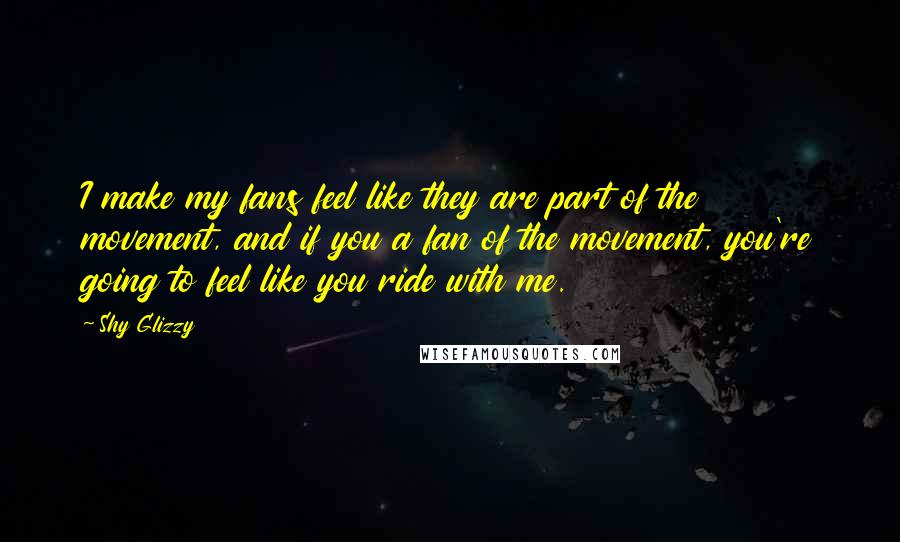 Shy Glizzy Quotes: I make my fans feel like they are part of the movement, and if you a fan of the movement, you're going to feel like you ride with me.