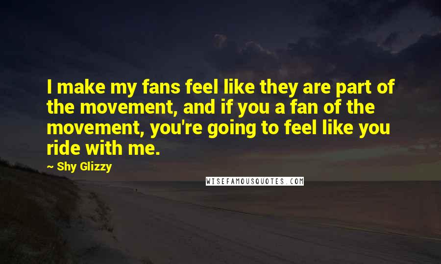 Shy Glizzy Quotes: I make my fans feel like they are part of the movement, and if you a fan of the movement, you're going to feel like you ride with me.