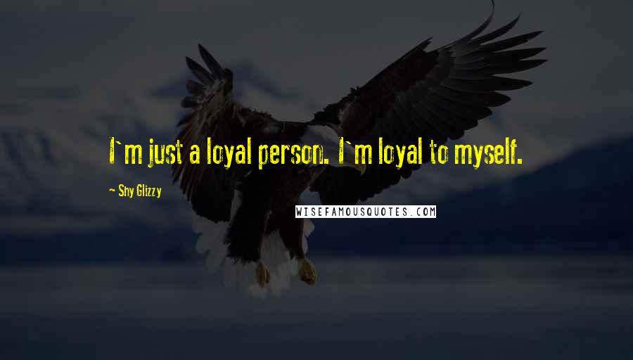 Shy Glizzy Quotes: I'm just a loyal person. I'm loyal to myself.