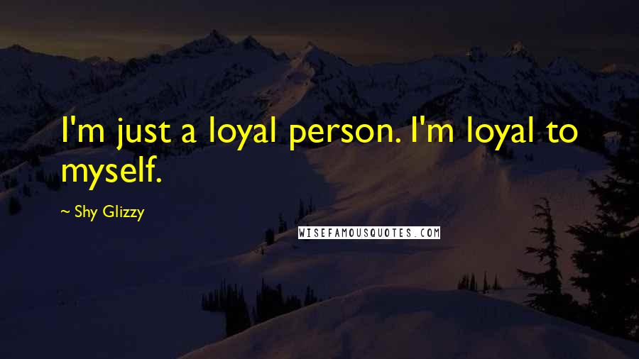 Shy Glizzy Quotes: I'm just a loyal person. I'm loyal to myself.