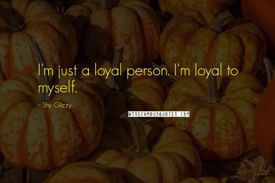 Shy Glizzy Quotes: I'm just a loyal person. I'm loyal to myself.