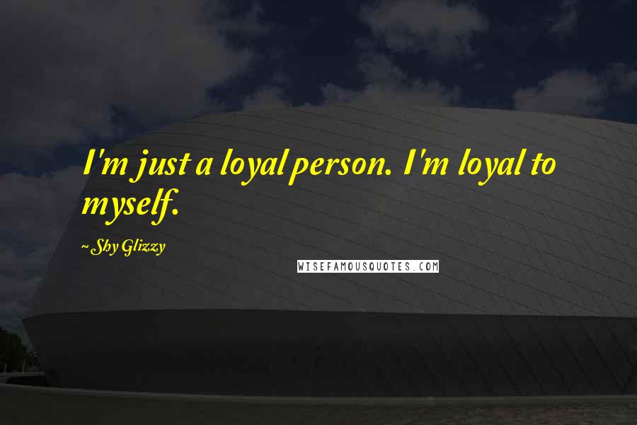 Shy Glizzy Quotes: I'm just a loyal person. I'm loyal to myself.