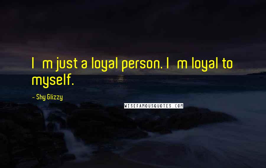 Shy Glizzy Quotes: I'm just a loyal person. I'm loyal to myself.