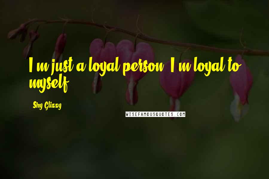 Shy Glizzy Quotes: I'm just a loyal person. I'm loyal to myself.