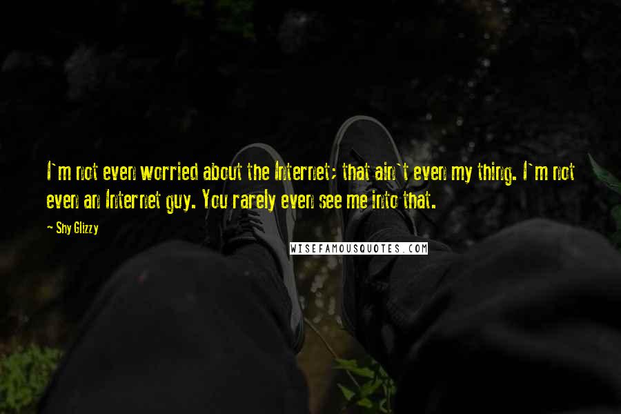 Shy Glizzy Quotes: I'm not even worried about the Internet; that ain't even my thing. I'm not even an Internet guy. You rarely even see me into that.