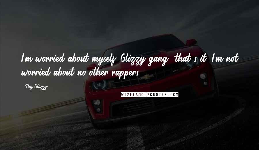 Shy Glizzy Quotes: I'm worried about myself. Glizzy gang, that's it. I'm not worried about no other rappers.