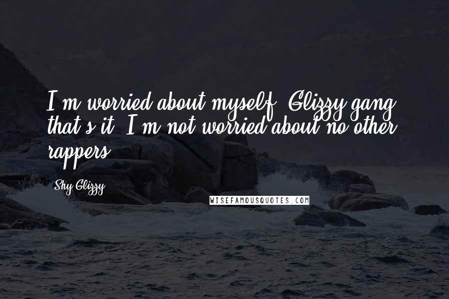 Shy Glizzy Quotes: I'm worried about myself. Glizzy gang, that's it. I'm not worried about no other rappers.