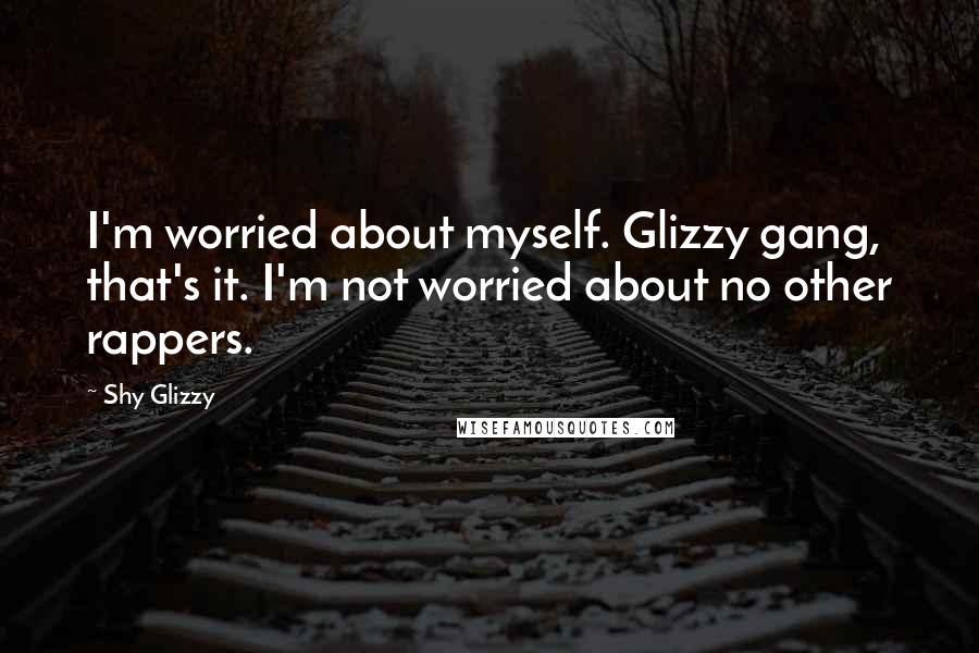 Shy Glizzy Quotes: I'm worried about myself. Glizzy gang, that's it. I'm not worried about no other rappers.