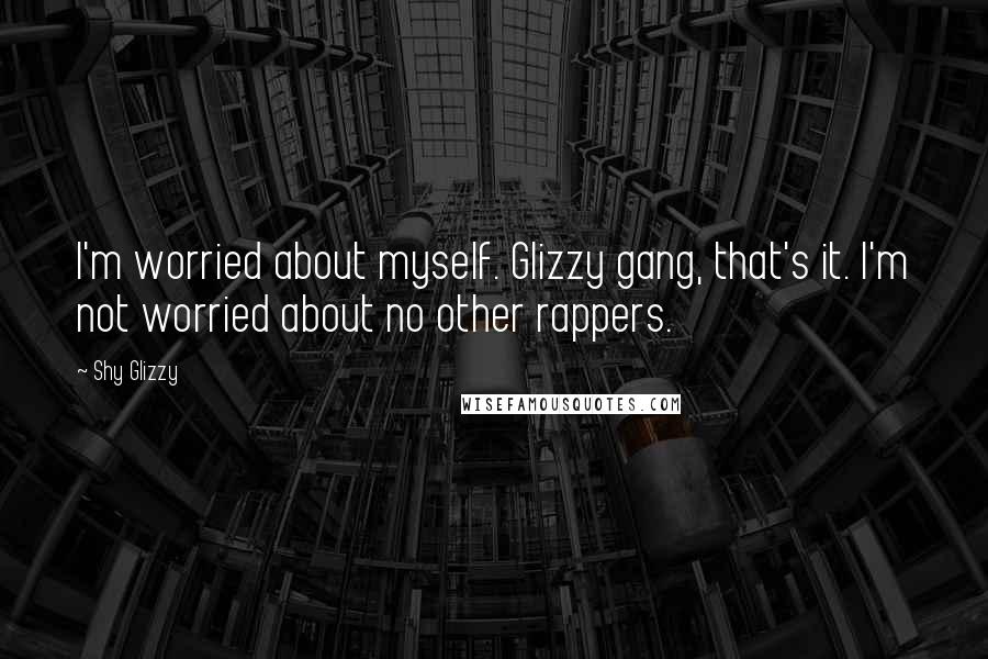 Shy Glizzy Quotes: I'm worried about myself. Glizzy gang, that's it. I'm not worried about no other rappers.