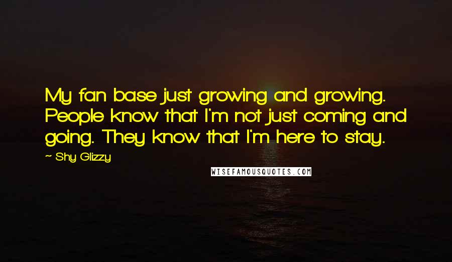 Shy Glizzy Quotes: My fan base just growing and growing. People know that I'm not just coming and going. They know that I'm here to stay.