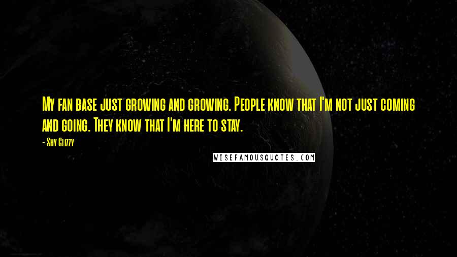 Shy Glizzy Quotes: My fan base just growing and growing. People know that I'm not just coming and going. They know that I'm here to stay.