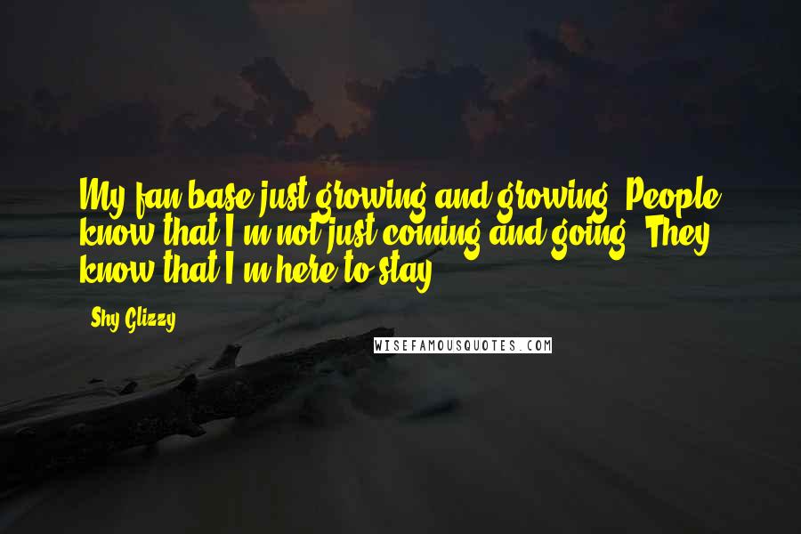 Shy Glizzy Quotes: My fan base just growing and growing. People know that I'm not just coming and going. They know that I'm here to stay.