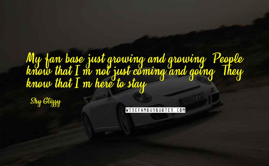 Shy Glizzy Quotes: My fan base just growing and growing. People know that I'm not just coming and going. They know that I'm here to stay.