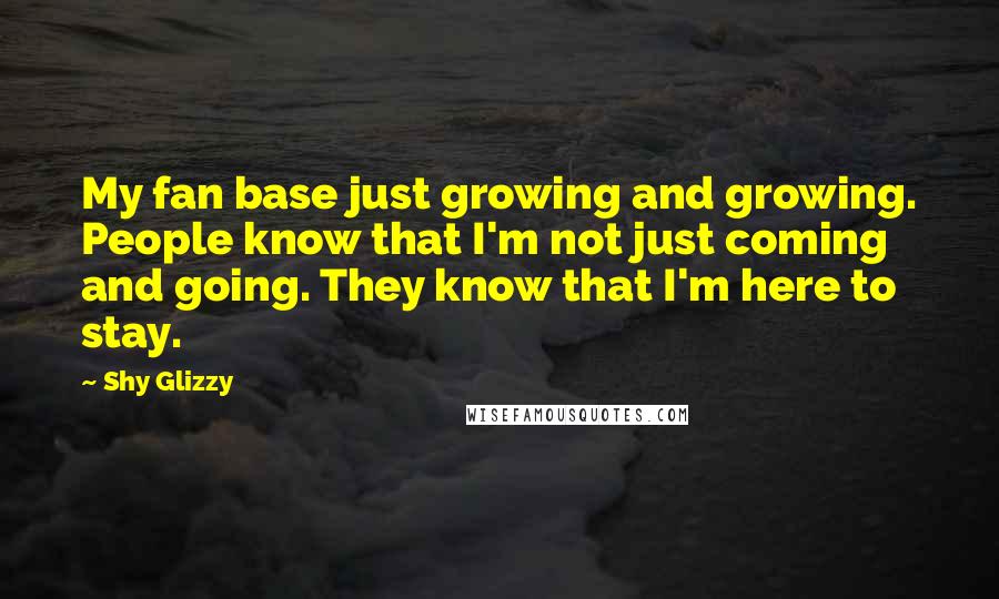 Shy Glizzy Quotes: My fan base just growing and growing. People know that I'm not just coming and going. They know that I'm here to stay.