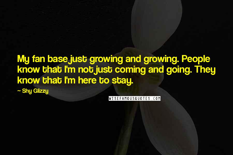 Shy Glizzy Quotes: My fan base just growing and growing. People know that I'm not just coming and going. They know that I'm here to stay.