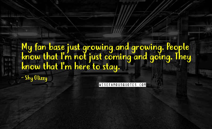 Shy Glizzy Quotes: My fan base just growing and growing. People know that I'm not just coming and going. They know that I'm here to stay.